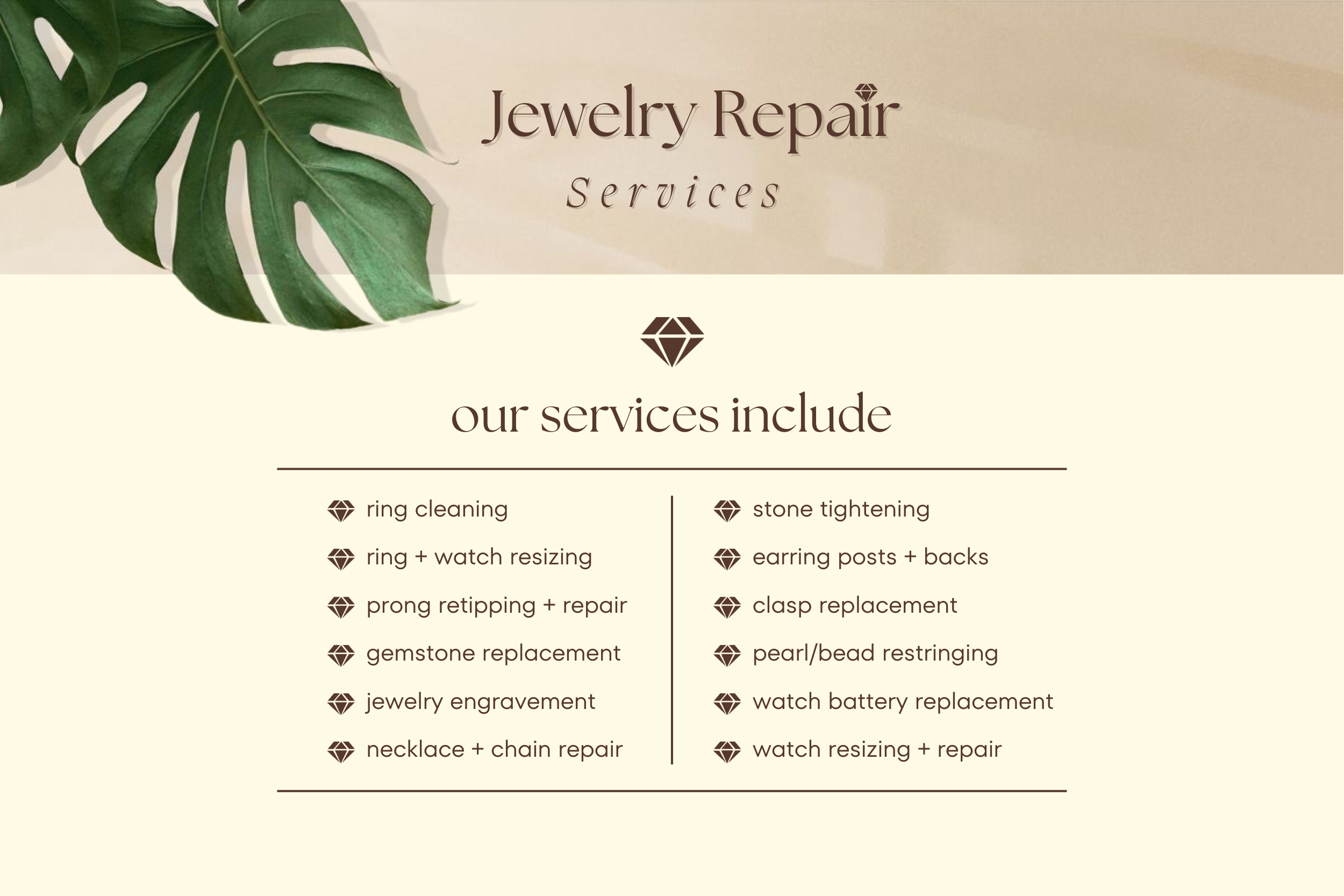 All of our jewelry  repair services: We offer ring cleaning, ring sizing, gemstone replacement, prong retipping, stone tightening, engraving rings and necklaces, repairing broken clasps and chains, new earring backing, restringing pearls, watch sizing, watch batteries, and watch repair.